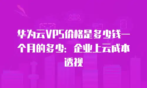 华为云VPS价格是多少钱一个月的多少：企业上云成本透视