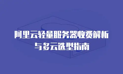 阿里云轻量服务器收费解析与多云选型指南