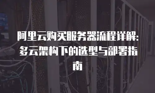 阿里云购买服务器流程详解：多云架构下的选型与部署指南