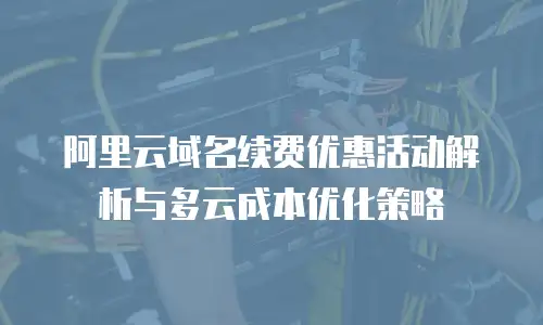 阿里云域名续费优惠活动解析与多云成本优化策略