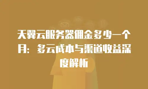 天翼云服务器佣金多少一个月：多云成本与渠道收益深度解析