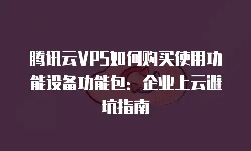腾讯云VPS如何购买使用功能设备功能包：企业上云避坑指南