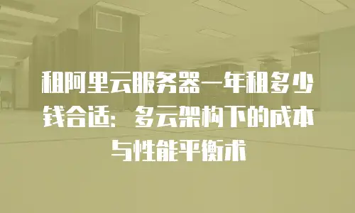 租阿里云服务器一年租多少钱合适：多云架构下的成本与性能平衡术