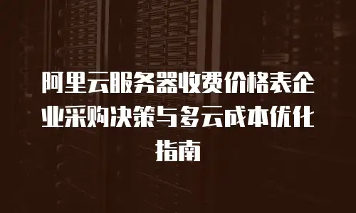 阿里云服务器收费价格表企业采购决策与多云成本优化指南