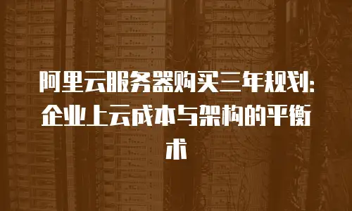 阿里云服务器购买三年规划：企业上云成本与架构的平衡术