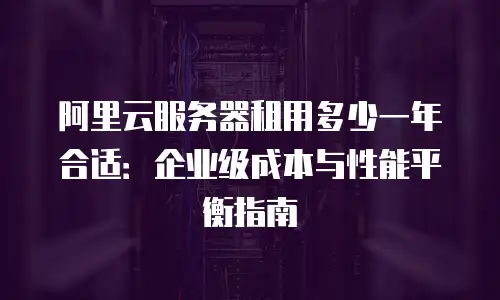 阿里云服务器租用多少一年合适：企业级成本与性能平衡指南