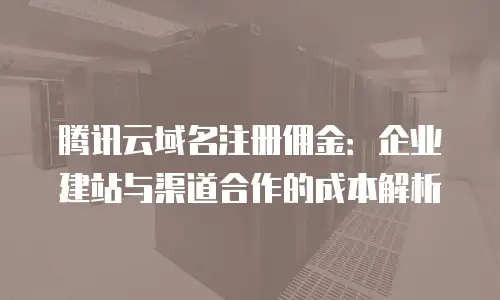 腾讯云域名注册佣金：企业建站与渠道合作的成本解析