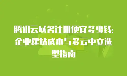 腾讯云域名注册便宜多少钱：企业建站成本与多云中立选型指南