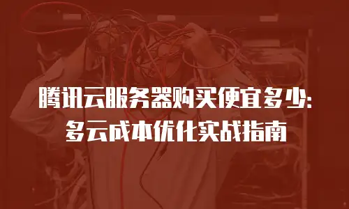 腾讯云服务器购买便宜多少：多云成本优化实战指南
