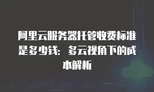 阿里云服务器托管收费标准是多少钱：多云视角下的成本解析