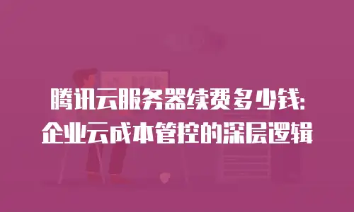 腾讯云服务器续费多少钱：企业云成本管控的深层逻辑