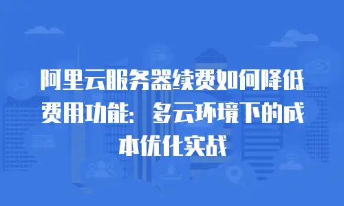 阿里云服务器续费如何降低费用功能：多云环境下的成本优化实战