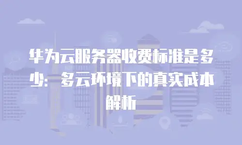 华为云服务器收费标准是多少：多云环境下的真实成本解析