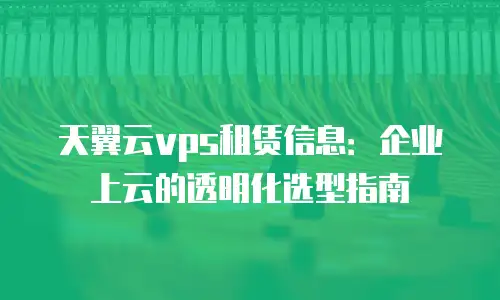 天翼云vps租赁信息：企业上云的透明化选型指南