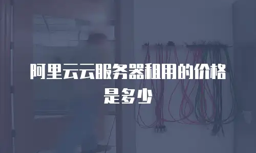 阿里云云服务器租用的价格是多少