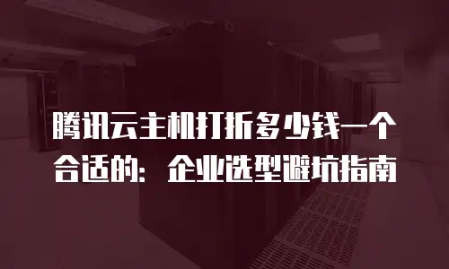 腾讯云主机打折多少钱一个合适的：企业选型避坑指南