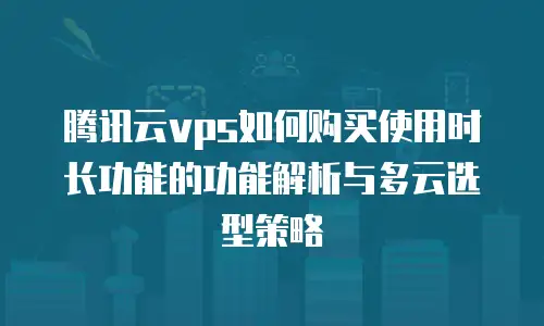 腾讯云vps如何购买使用时长功能的功能解析与多云选型策略