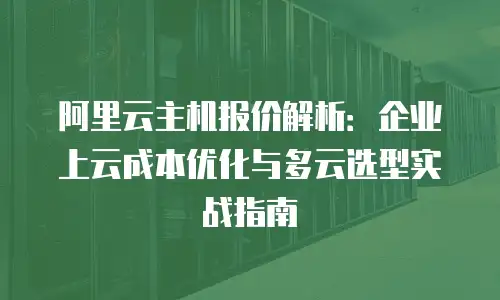 阿里云主机报价解析：企业上云成本优化与多云选型实战指南