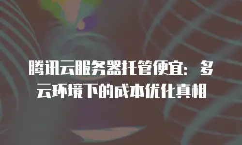 腾讯云服务器托管便宜：多云环境下的成本优化真相