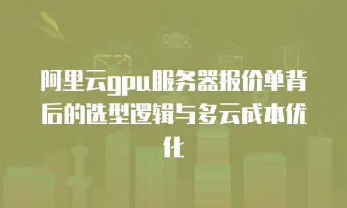 阿里云gpu服务器报价单背后的选型逻辑与多云成本优化