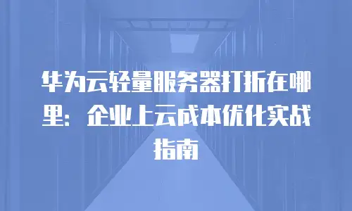 华为云轻量服务器打折在哪里：企业上云成本优化实战指南