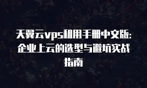 天翼云vps租用手册中文版：企业上云的选型与避坑实战指南