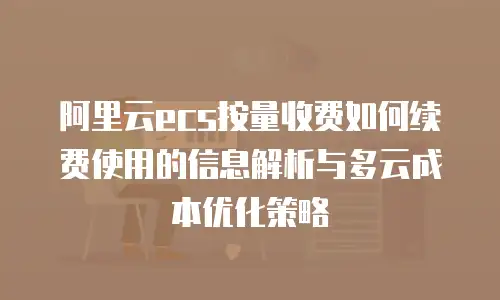 阿里云ecs按量收费如何续费使用的信息解析与多云成本优化策略