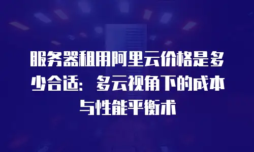 服务器租用阿里云价格是多少合适：多云视角下的成本与性能平衡术