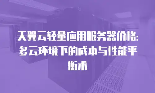 天翼云轻量应用服务器价格：多云环境下的成本与性能平衡术
