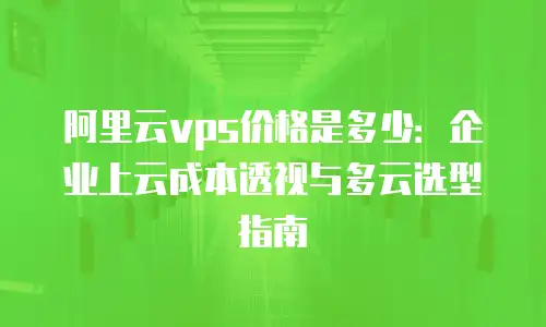 阿里云vps价格是多少：企业上云成本透视与多云选型指南