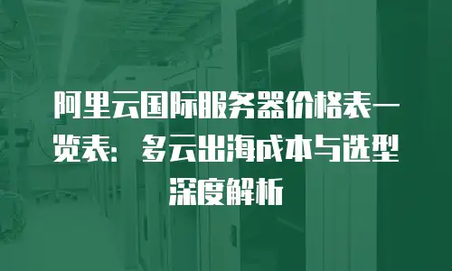阿里云国际服务器价格表一览表：多云出海成本与选型深度解析