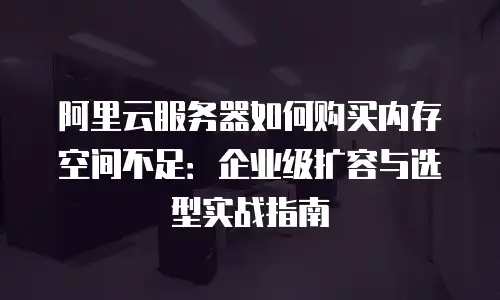 阿里云服务器如何购买内存空间不足：企业级扩容与选型实战指南