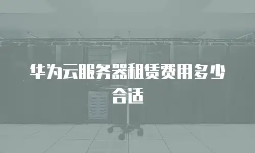 华为云服务器租赁费用多少合适