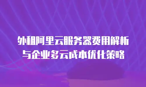 外租阿里云服务器费用解析与企业多云成本优化策略