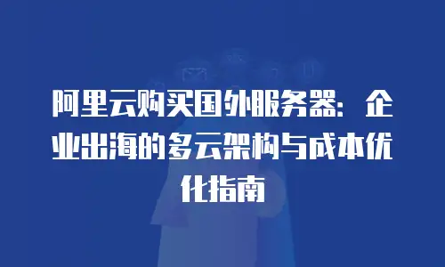 阿里云购买国外服务器：企业出海的多云架构与成本优化指南