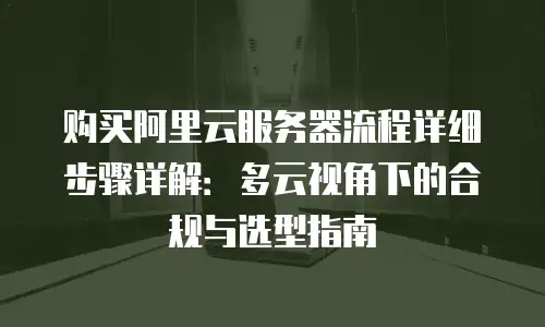 购买阿里云服务器流程详细步骤详解：多云视角下的合规与选型指南