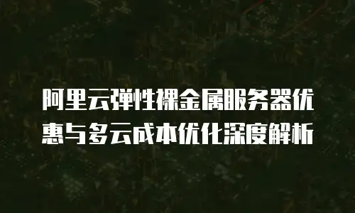 阿里云弹性裸金属服务器优惠与多云成本优化深度解析