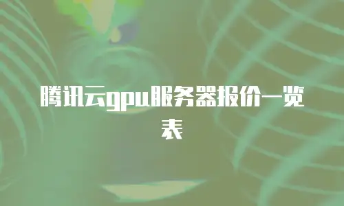 腾讯云gpu服务器报价一览表