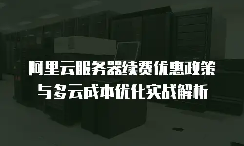 阿里云服务器续费优惠政策与多云成本优化实战解析
