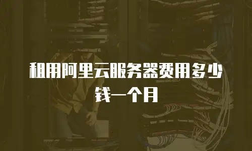 租用阿里云服务器费用多少钱一个月
