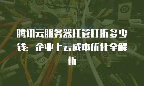 腾讯云服务器托管打折多少钱：企业上云成本优化全解析