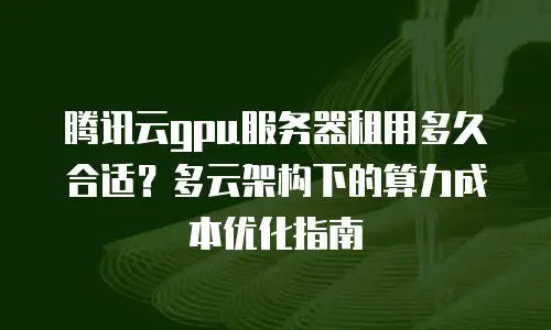 腾讯云gpu服务器租用多久合适？多云架构下的算力成本优化指南