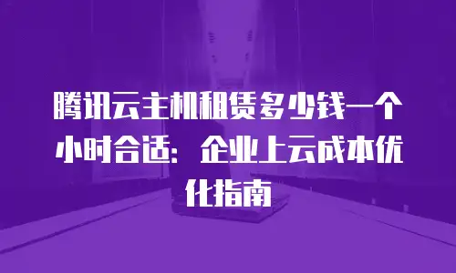 腾讯云主机租赁多少钱一个小时合适：企业上云成本优化指南