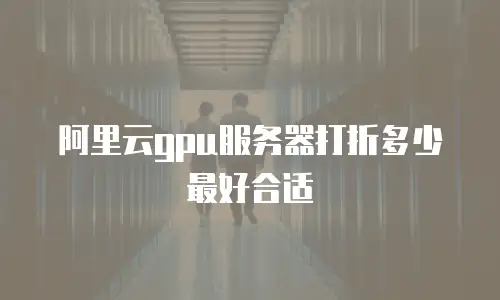 阿里云gpu服务器打折多少最好合适