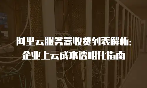 阿里云服务器收费列表解析：企业上云成本透明化指南