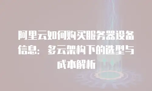 阿里云如何购买服务器设备信息：多云架构下的选型与成本解析