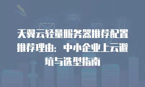 天翼云轻量服务器推荐配置推荐理由：中小企业上云避坑与选型指南