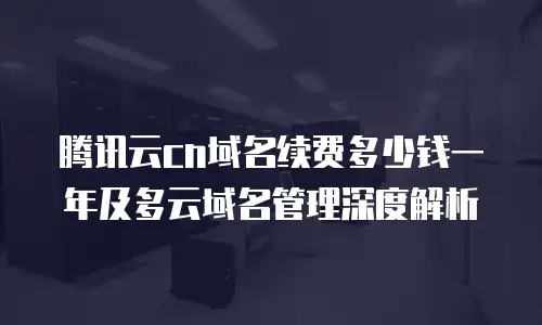 腾讯云cn域名续费多少钱一年及多云域名管理深度解析