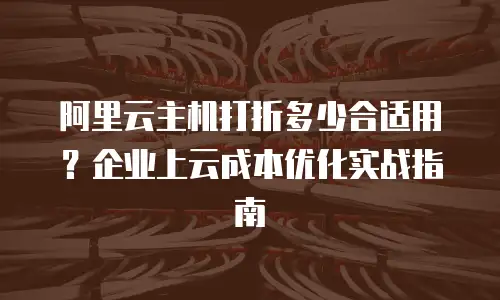 阿里云主机打折多少合适用？企业上云成本优化实战指南