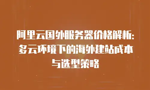 阿里云国外服务器价格解析：多云环境下的海外建站成本与选型策略